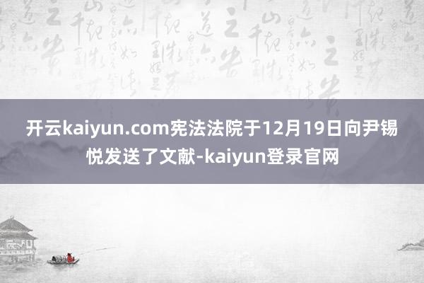 开云kaiyun.com　　宪法法院于12月19日向尹锡悦发送了文献-kaiyun登录官网