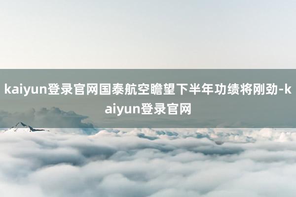 kaiyun登录官网国泰航空瞻望下半年功绩将刚劲-kaiyun登录官网