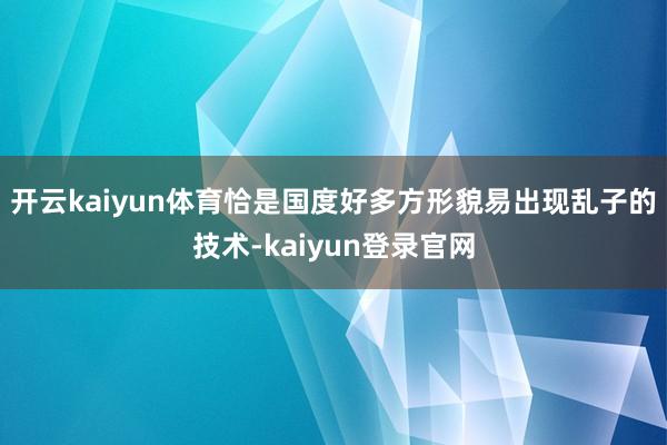 开云kaiyun体育恰是国度好多方形貌易出现乱子的技术-kaiyun登录官网