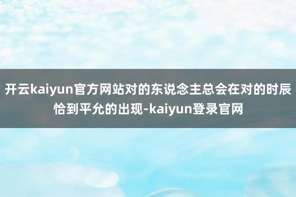 开云kaiyun官方网站对的东说念主总会在对的时辰恰到平允的出现-kaiyun登录官网
