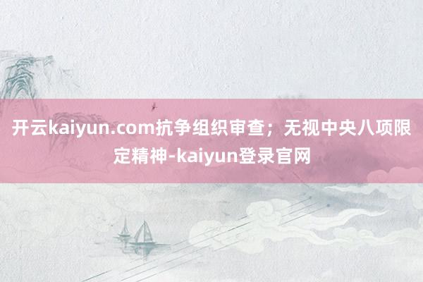 开云kaiyun.com抗争组织审查；无视中央八项限定精神-kaiyun登录官网