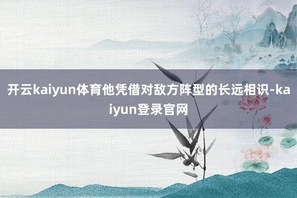 开云kaiyun体育他凭借对敌方阵型的长远相识-kaiyun登录官网