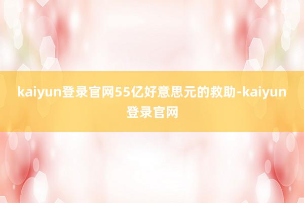 kaiyun登录官网55亿好意思元的救助-kaiyun登录官网