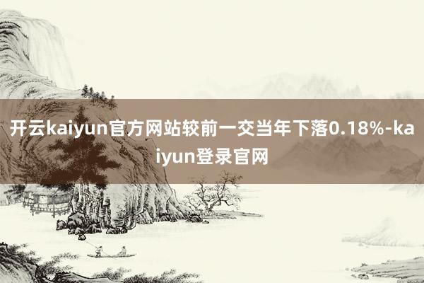 开云kaiyun官方网站较前一交当年下落0.18%-kaiyun登录官网
