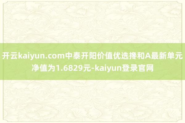 开云kaiyun.com中泰开阳价值优选搀和A最新单元净值为1.6829元-kaiyun登录官网