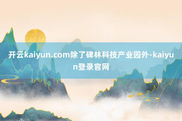 开云kaiyun.com除了碑林科技产业园外-kaiyun登录官网