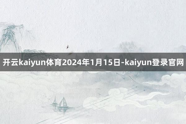 开云kaiyun体育2024年1月15日-kaiyun登录官网