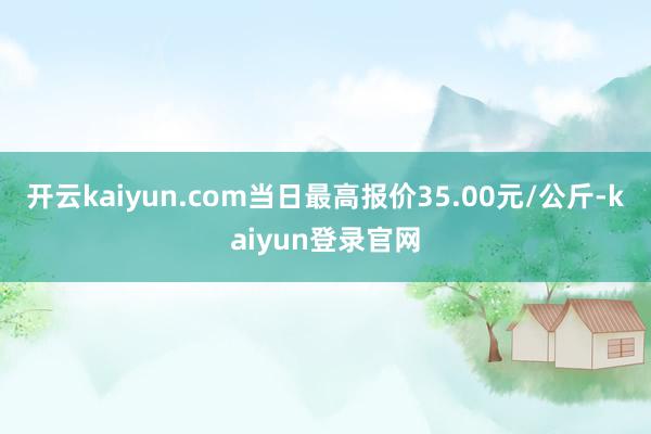 开云kaiyun.com当日最高报价35.00元/公斤-kaiyun登录官网