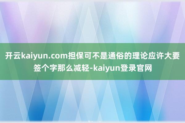 开云kaiyun.com担保可不是通俗的理论应许大要签个字那么减轻-kaiyun登录官网