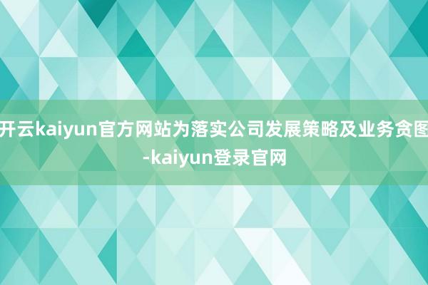 开云kaiyun官方网站为落实公司发展策略及业务贪图-kaiyun登录官网