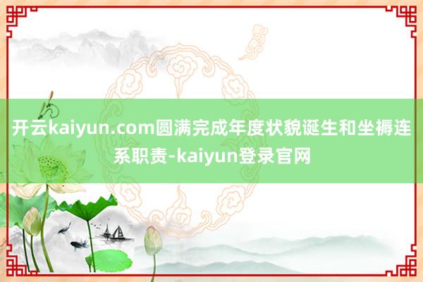 开云kaiyun.com圆满完成年度状貌诞生和坐褥连系职责-kaiyun登录官网