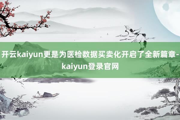 开云kaiyun更是为医检数据买卖化开启了全新篇章-kaiyun登录官网