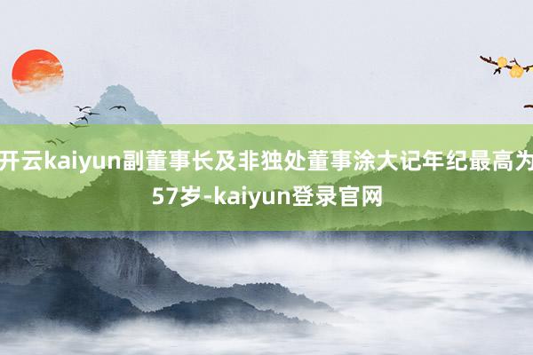 开云kaiyun副董事长及非独处董事涂大记年纪最高为57岁-kaiyun登录官网