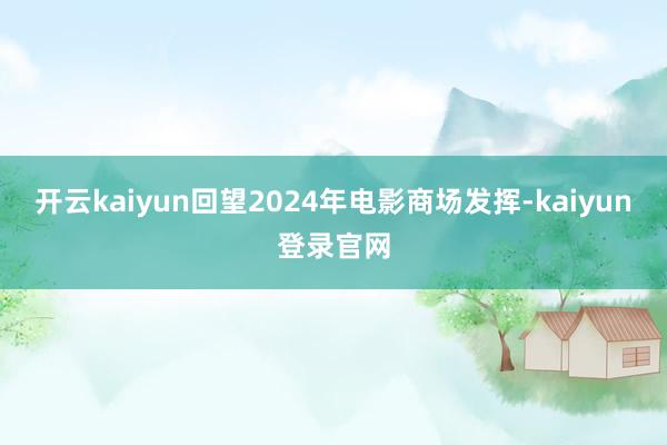 开云kaiyun　　回望2024年电影商场发挥-kaiyun登录官网