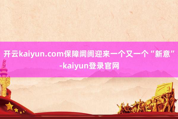 开云kaiyun.com保障阛阓迎来一个又一个“新意”-kaiyun登录官网