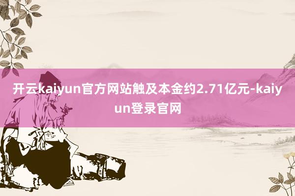 开云kaiyun官方网站触及本金约2.71亿元-kaiyun登录官网