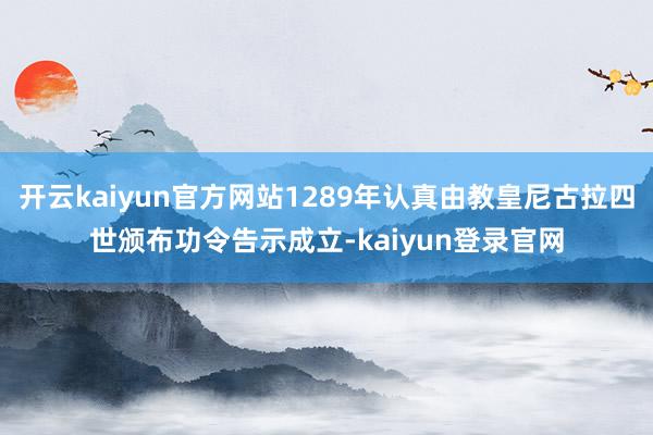 开云kaiyun官方网站1289年认真由教皇尼古拉四世颁布功令告示成立-kaiyun登录官网