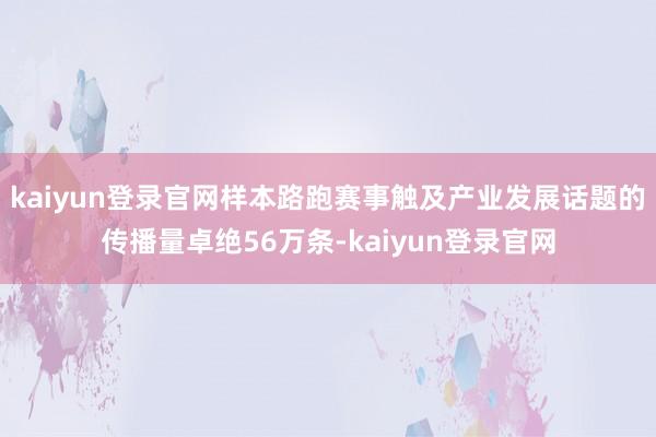 kaiyun登录官网样本路跑赛事触及产业发展话题的传播量卓绝56万条-kaiyun登录官网