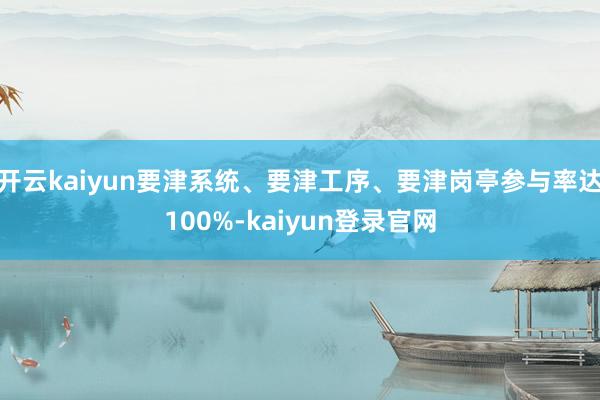 开云kaiyun要津系统、要津工序、要津岗亭参与率达100%-kaiyun登录官网