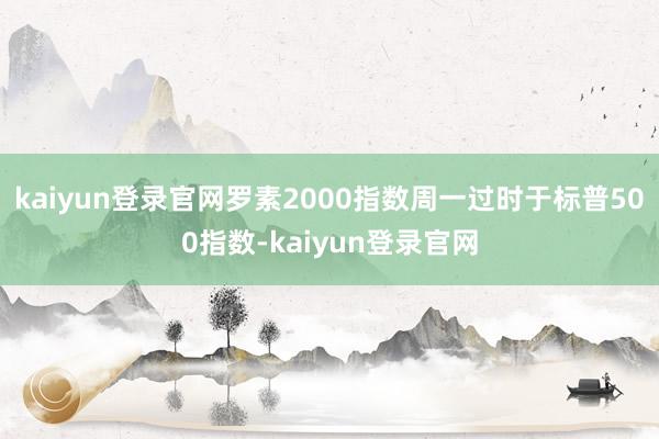 kaiyun登录官网罗素2000指数周一过时于标普500指数-kaiyun登录官网