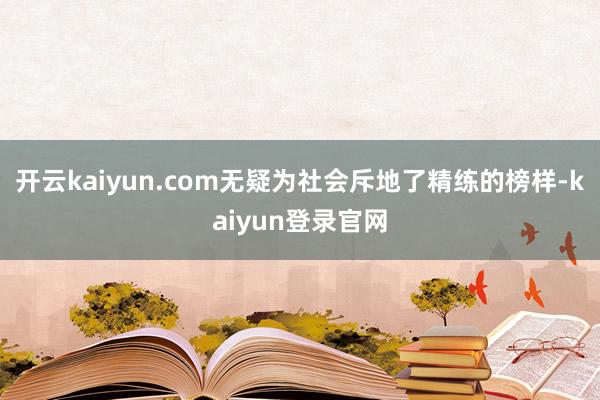 开云kaiyun.com无疑为社会斥地了精练的榜样-kaiyun登录官网