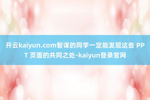开云kaiyun.com智谋的同学一定能发现这些 PPT 页面的共同之处-kaiyun登录官网