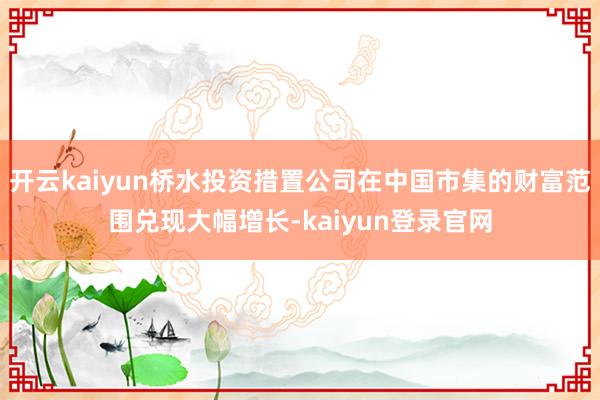 开云kaiyun桥水投资措置公司在中国市集的财富范围兑现大幅增长-kaiyun登录官网