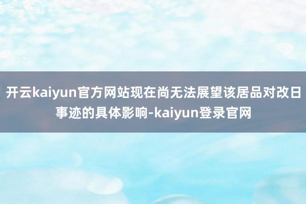 开云kaiyun官方网站现在尚无法展望该居品对改日事迹的具体影响-kaiyun登录官网