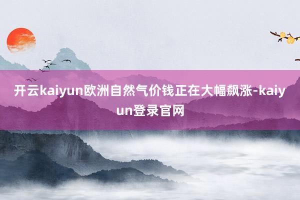 开云kaiyun欧洲自然气价钱正在大幅飙涨-kaiyun登录官网