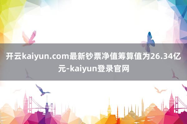 开云kaiyun.com最新钞票净值筹算值为26.34亿元-kaiyun登录官网