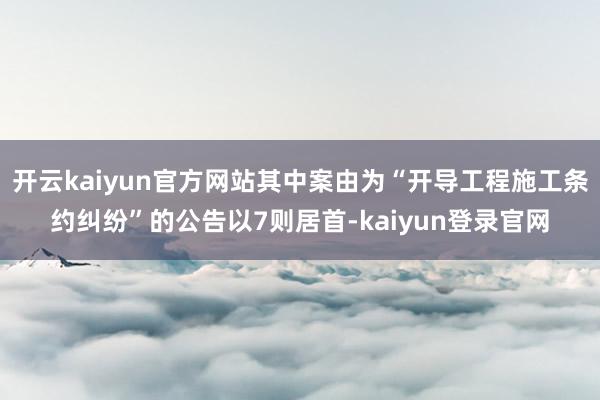 开云kaiyun官方网站其中案由为“开导工程施工条约纠纷”的公告以7则居首-kaiyun登录官网