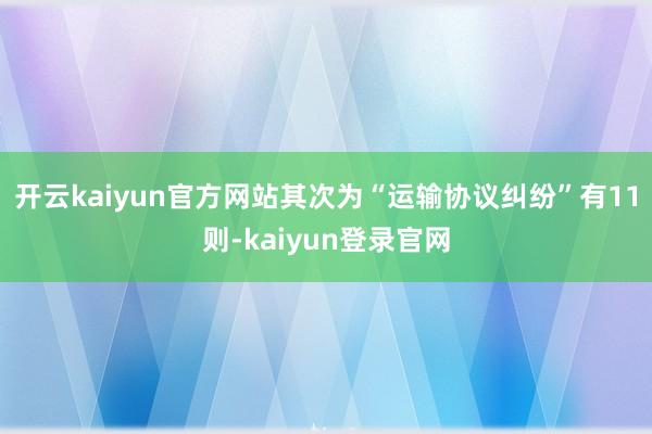 开云kaiyun官方网站其次为“运输协议纠纷”有11则-kaiyun登录官网