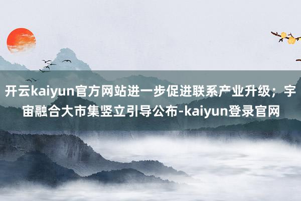 开云kaiyun官方网站进一步促进联系产业升级；宇宙融合大市集竖立引导公布-kaiyun登录官网
