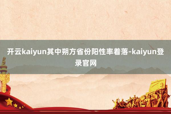 开云kaiyun其中朔方省份阳性率着落-kaiyun登录官网