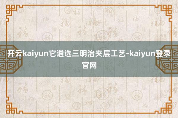 开云kaiyun它遴选三明治夹层工艺-kaiyun登录官网