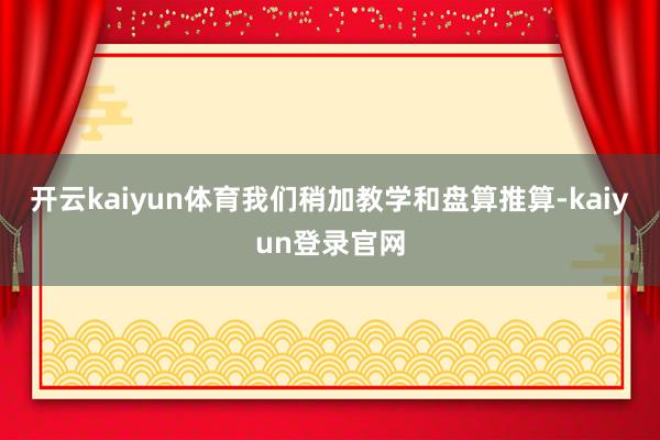 开云kaiyun体育我们稍加教学和盘算推算-kaiyun登录官网
