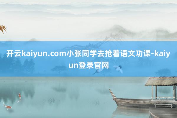 开云kaiyun.com小张同学去抢着语文功课-kaiyun登录官网