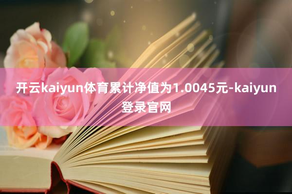开云kaiyun体育累计净值为1.0045元-kaiyun登录官网
