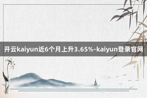 开云kaiyun近6个月上升3.65%-kaiyun登录官网