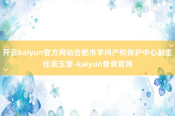 开云kaiyun官方网站合肥市学问产权保护中心副主任吴玉莹-kaiyun登录官网
