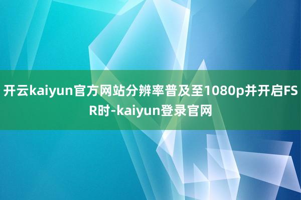 开云kaiyun官方网站分辨率普及至1080p并开启FSR时-kaiyun登录官网