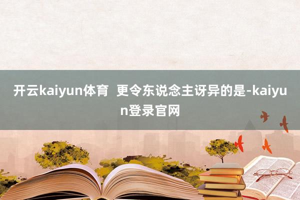 开云kaiyun体育  更令东说念主讶异的是-kaiyun登录官网