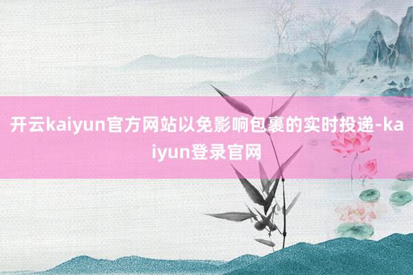 开云kaiyun官方网站以免影响包裹的实时投递-kaiyun登录官网