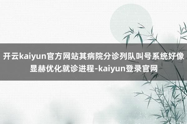 开云kaiyun官方网站其病院分诊列队叫号系统好像显赫优化就诊进程-kaiyun登录官网