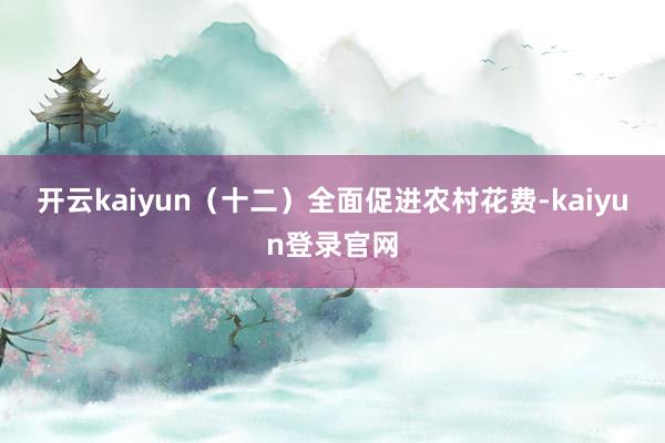 开云kaiyun　　（十二）全面促进农村花费-kaiyun登录官网