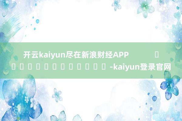 开云kaiyun尽在新浪财经APP            													-kaiyun登录官网