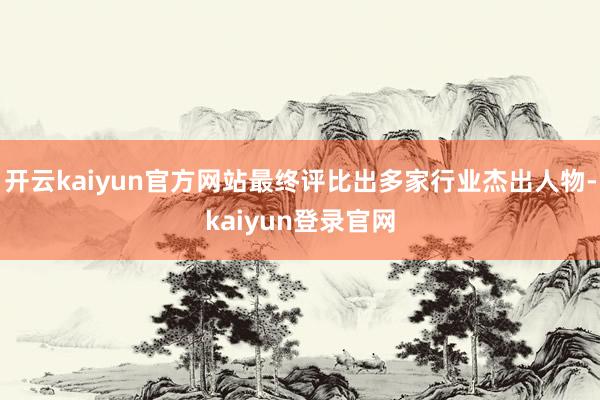 开云kaiyun官方网站最终评比出多家行业杰出人物-kaiyun登录官网