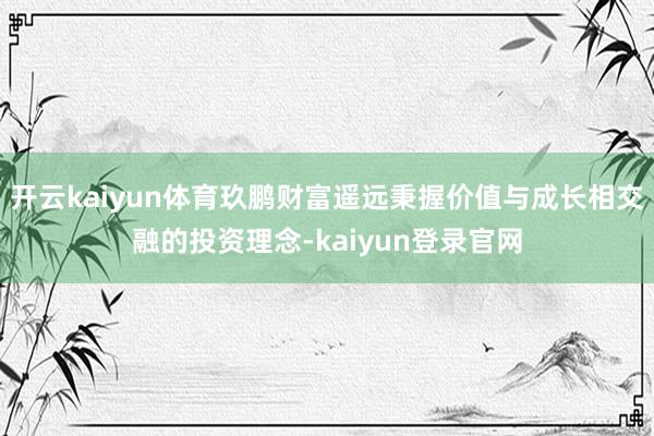 开云kaiyun体育玖鹏财富遥远秉握价值与成长相交融的投资理念-kaiyun登录官网