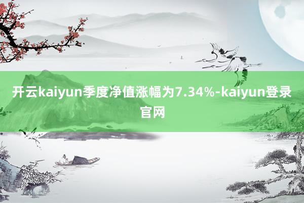 开云kaiyun季度净值涨幅为7.34%-kaiyun登录官网