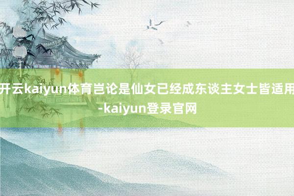 开云kaiyun体育岂论是仙女已经成东谈主女士皆适用-kaiyun登录官网